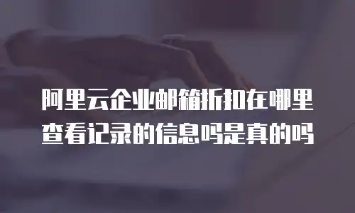阿里云企业邮箱折扣在哪里查看记录的信息吗是真的吗