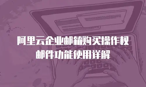 阿里云企业邮箱购买操作权邮件功能使用详解