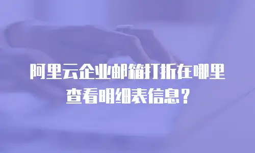 阿里云企业邮箱打折在哪里查看明细表信息？