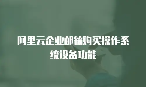 阿里云企业邮箱购买操作系统设备功能