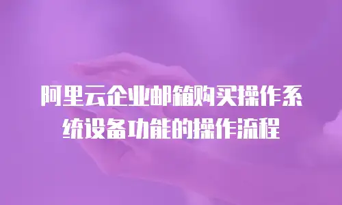 阿里云企业邮箱购买操作系统设备功能的操作流程