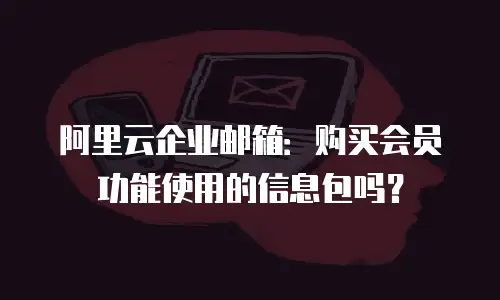 阿里云企业邮箱：购买会员功能使用的信息包吗？