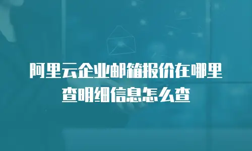 阿里云企业邮箱报价在哪里查明细信息怎么查