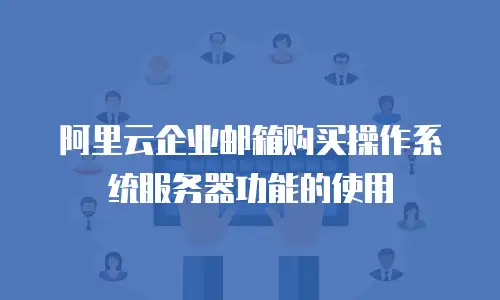 阿里云企业邮箱购买操作系统服务器功能的使用