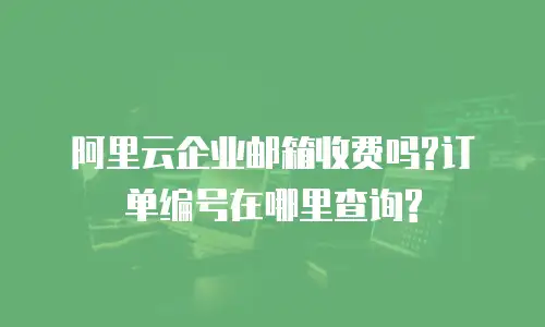 阿里云企业邮箱收费吗?订单编号在哪里查询?