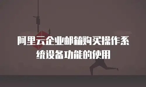 阿里云企业邮箱购买操作系统设备功能的使用