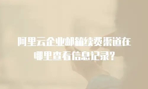 阿里云企业邮箱续费渠道在哪里查看信息记录？