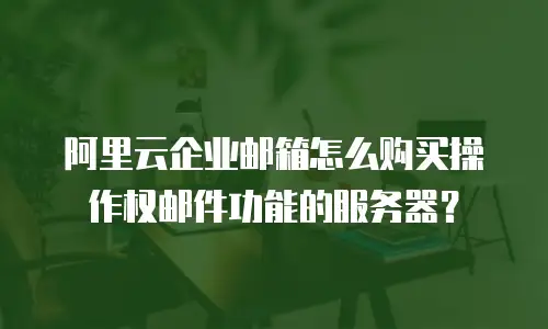 阿里云企业邮箱怎么购买操作权邮件功能的服务器？