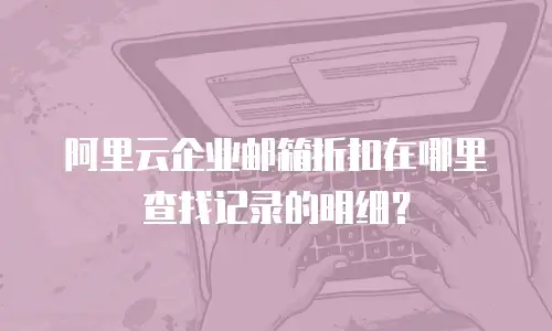 阿里云企业邮箱折扣在哪里查找记录的明细？