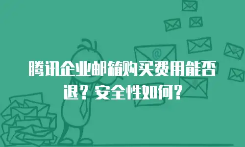 腾讯企业邮箱购买费用能否退？安全性如何？