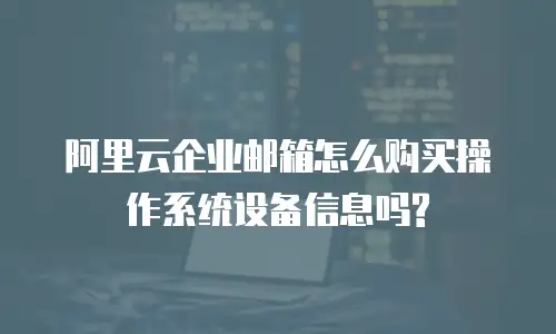 阿里云企业邮箱怎么购买操作系统设备信息吗?