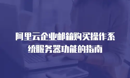 阿里云企业邮箱购买操作系统服务器功能的指南