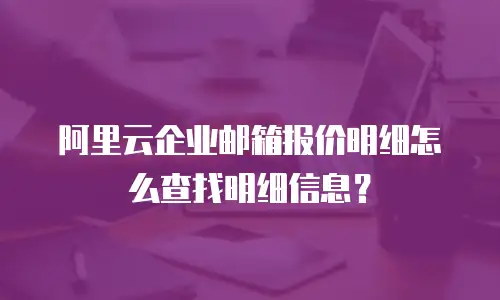 阿里云企业邮箱报价明细怎么查找明细信息？