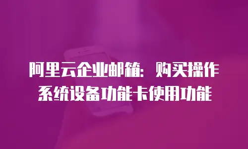 阿里云企业邮箱:购买操作系统设备功能卡使用功能