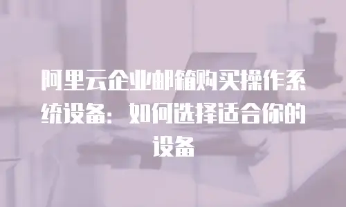 阿里云企业邮箱购买操作系统设备：如何选择适合你的设备