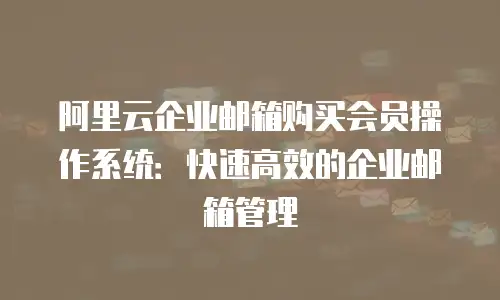 阿里云企业邮箱购买会员操作系统：快速高效的企业邮箱管理