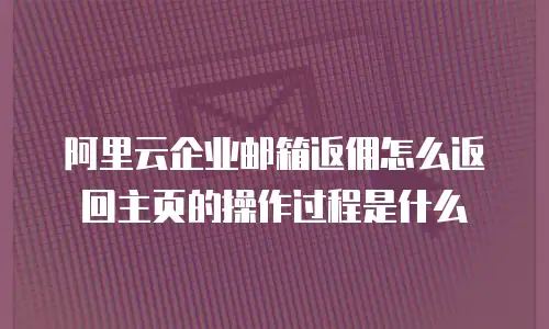 阿里云企业邮箱返佣怎么返回主页的操作过程是什么