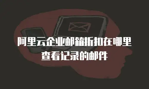 阿里云企业邮箱折扣在哪里查看记录的邮件