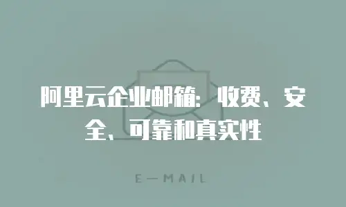 阿里云企业邮箱:收费、安全、可靠和真实性