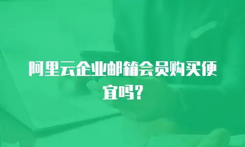 阿里云企业邮箱会员购买便宜吗?