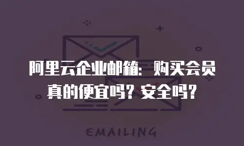 阿里云企业邮箱：购买会员真的便宜吗？安全吗？