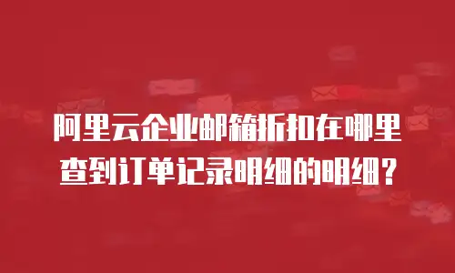 阿里云企业邮箱折扣在哪里查到订单记录明细的明细？