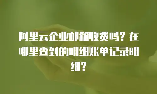 阿里云企业邮箱收费吗？在哪里查到的明细账单记录明细？