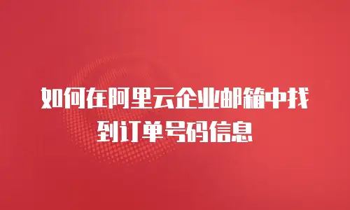  如何在阿里云企业邮箱中找到订单号码信息