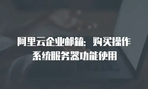 阿里云企业邮箱：购买操作系统服务器功能使用