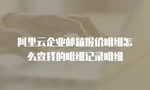阿里云企业邮箱报价明细怎么查找的明细记录明细