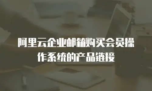 阿里云企业邮箱购买会员操作系统的产品链接