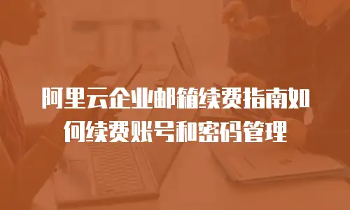 阿里云企业邮箱续费指南如何续费账号和密码管理