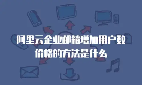 阿里云企业邮箱增加用户数价格的方法是什么