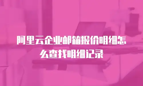 阿里云企业邮箱报价明细怎么查找明细记录
