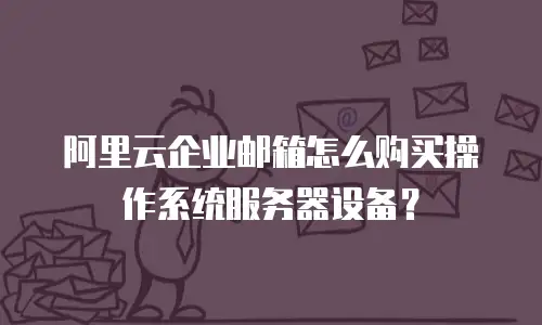 阿里云企业邮箱怎么购买操作系统服务器设备？