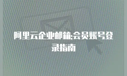 阿里云企业邮箱:会员账号登录指南
