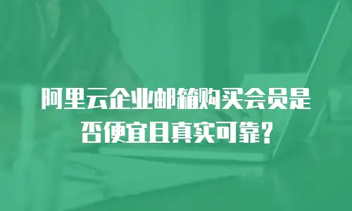  阿里云企业邮箱购买会员是否便宜且真实可靠?