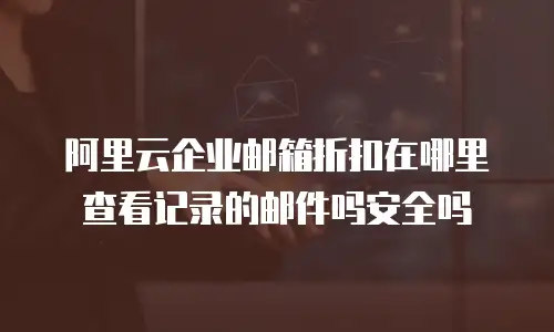 阿里云企业邮箱折扣在哪里查看记录的邮件吗安全吗