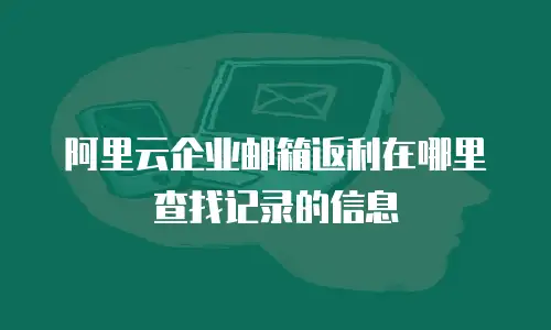 阿里云企业邮箱返利在哪里查找记录的信息