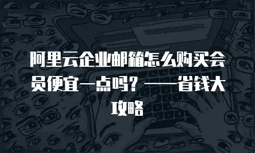 阿里云企业邮箱怎么购买会员便宜一点吗？&mdash;&mdash;省钱大攻略