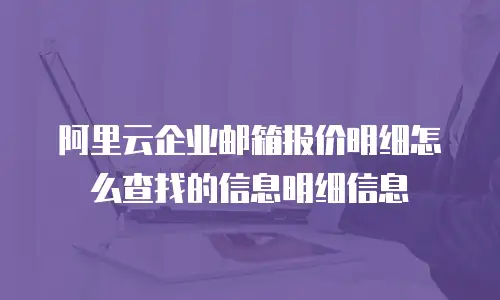 阿里云企业邮箱报价明细怎么查找的信息明细信息