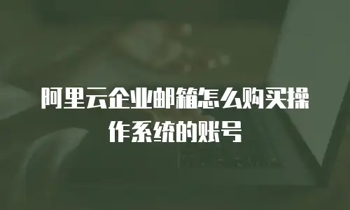 阿里云企业邮箱怎么购买操作系统的账号