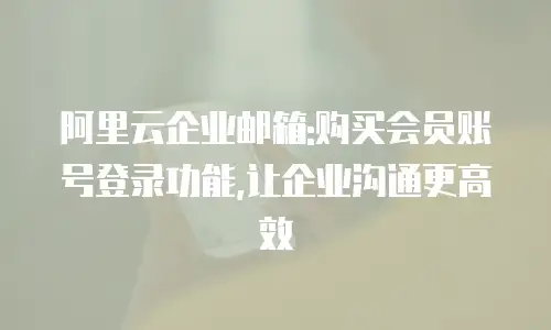 阿里云企业邮箱:购买会员账号登录功能,让企业沟通更高效