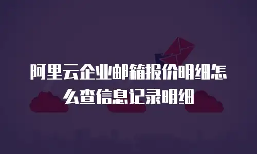 阿里云企业邮箱报价明细怎么查信息记录明细