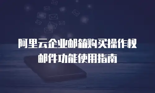 阿里云企业邮箱购买操作权邮件功能使用指南
