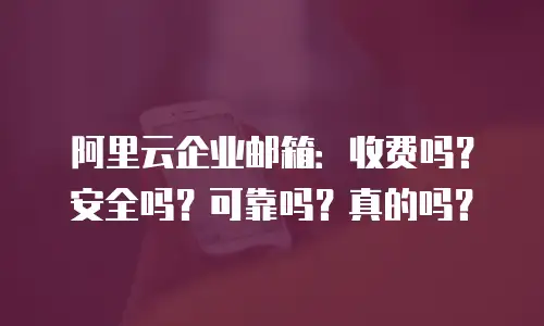 阿里云企业邮箱：收费吗？安全吗？可靠吗？真的吗？