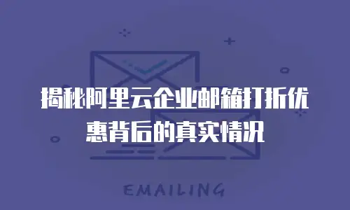 揭秘阿里云企业邮箱打折优惠背后的真实情况