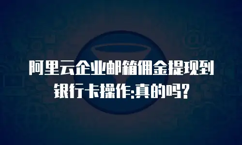 阿里云企业邮箱佣金提现到银行卡操作:真的吗?