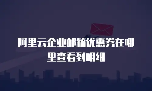 阿里云企业邮箱优惠券在哪里查看到明细