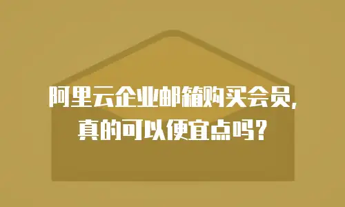 阿里云企业邮箱购买会员，真的可以便宜点吗？